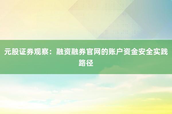 元股证券观察:融资融券官网的账户资金安全实践路径