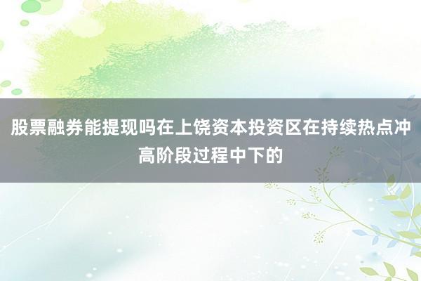 股票融券能提现吗在上饶资本投资区在持续热点冲高阶段过程中下的
