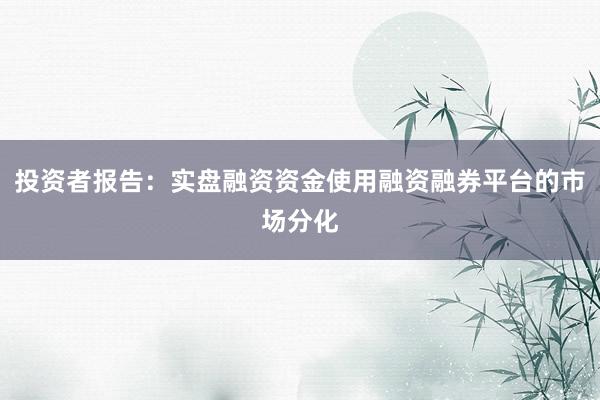 投资者报告:实盘融资资金使用融资融券平台的市场分化