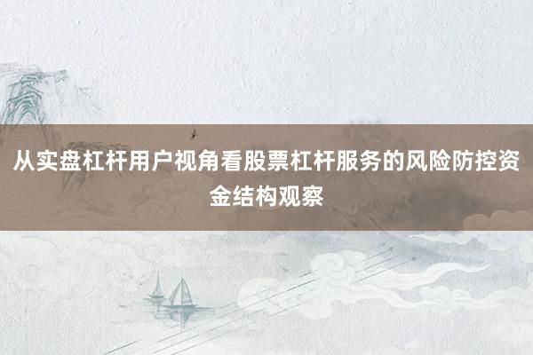 从实盘杠杆用户视角看股票杠杆服务的风险防控资金结构观察