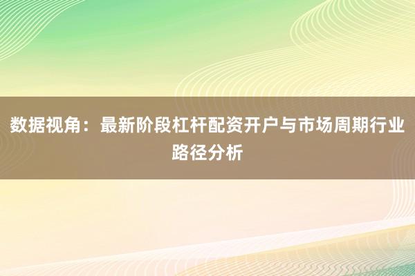 数据视角：最新阶段杠杆配资开户与市场周期行业路径分析