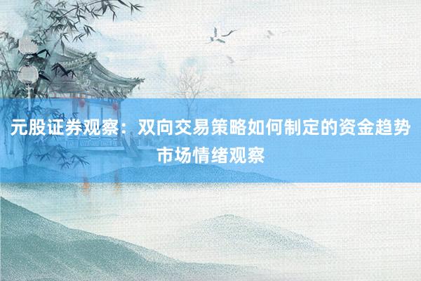 元股证券观察：双向交易策略如何制定的资金趋势市场情绪观察