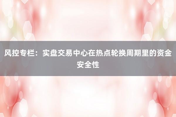 风控专栏：实盘交易中心在热点轮换周期里的资金安全性