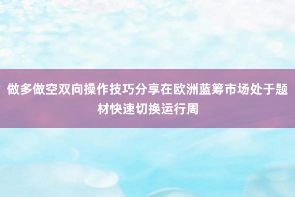 做多做空双向操作技巧分享在欧洲蓝筹市场处于题材快速切换运行周