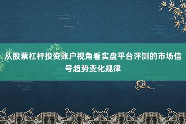 从股票杠杆投资账户视角看实盘平台评测的市场信号趋势变化规律