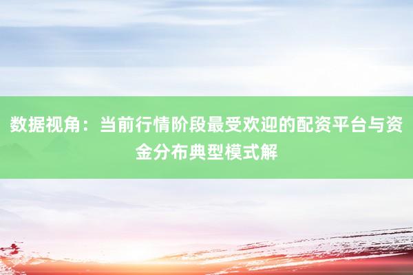 数据视角:当前行情阶段最受欢迎的配资平台与资金分布典型模式解