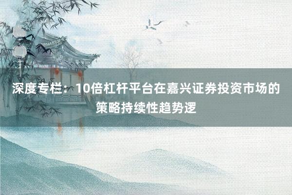 深度专栏：10倍杠杆平台在嘉兴证券投资市场的策略持续性趋势逻