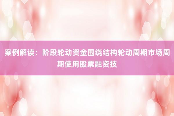 案例解读：阶段轮动资金围绕结构轮动周期市场周期使用股票融资技