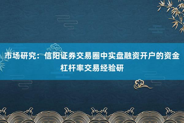 市场研究：信阳证券交易圈中实盘融资开户的资金杠杆率交易经验研