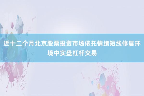 近十二个月北京股票投资市场依托情绪短线修复环境中实盘杠杆交易