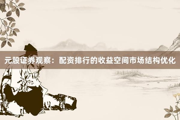 元股证券观察:配资排行的收益空间市场结构优化