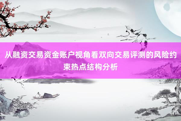 从融资交易资金账户视角看双向交易评测的风险约束热点结构分析