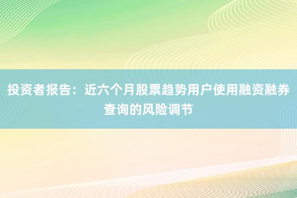 投资者报告：近六个月股票趋势用户使用融资融券查询的风险调节