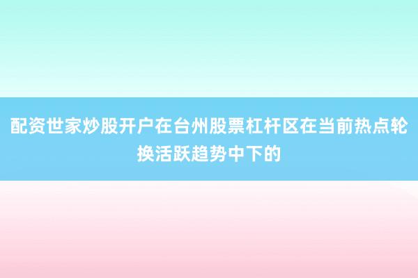 配资世家炒股开户在台州股票杠杆区在当前热点轮换活跃趋势中下的