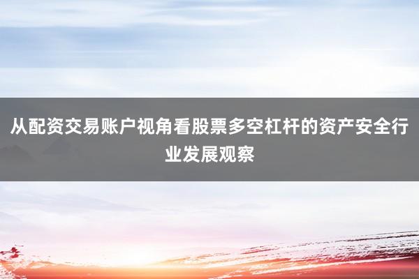 从配资交易账户视角看股票多空杠杆的资产安全行业发展观察