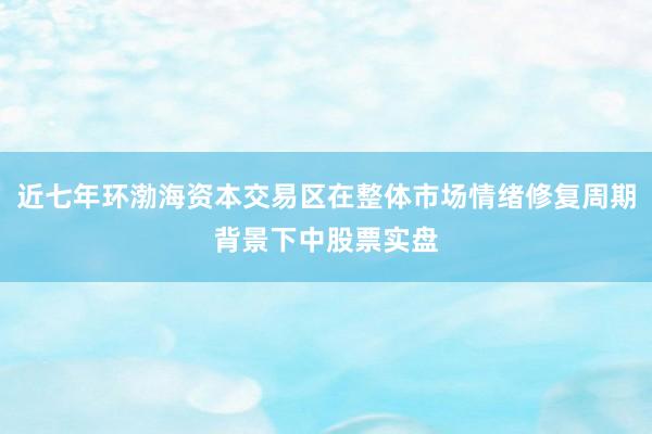 近七年环渤海资本交易区在整体市场情绪修复周期背景下中股票实盘