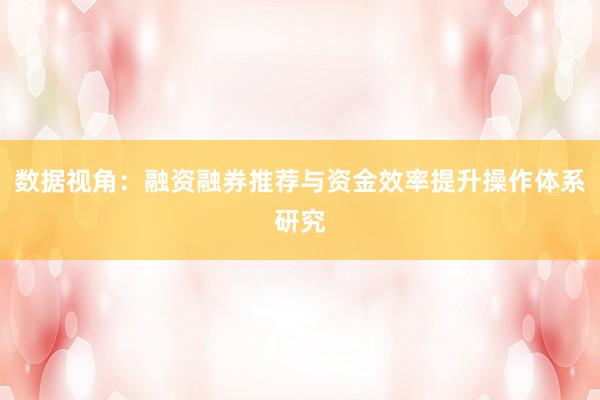 数据视角:融资融券推荐与资金效率提升操作体系研究