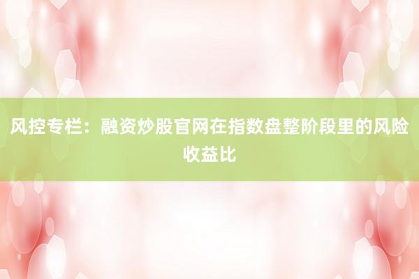风控专栏:融资炒股官网在指数盘整阶段里的风险收益比