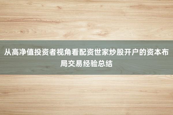 从高净值投资者视角看配资世家炒股开户的资本布局交易经验总结