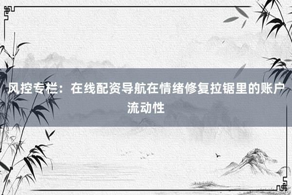 风控专栏：在线配资导航在情绪修复拉锯里的账户流动性