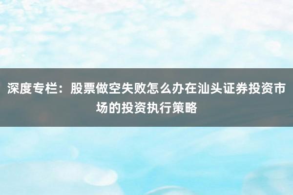 深度专栏：股票做空失败怎么办在汕头证券投资市场的投资执行策略