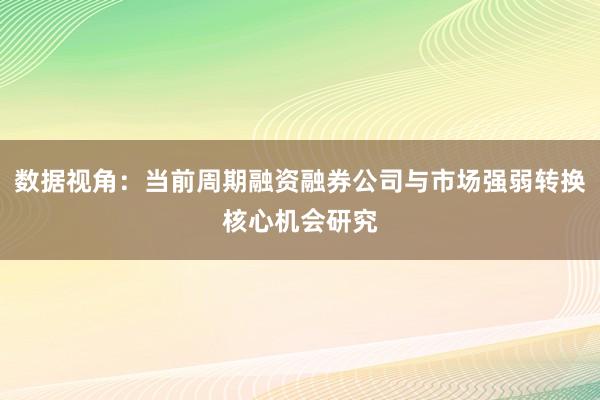 数据视角：当前周期融资融券公司与市场强弱转换核心机会研究