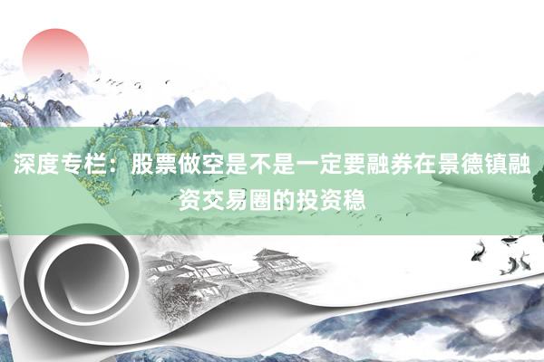 深度专栏：股票做空是不是一定要融券在景德镇融资交易圈的投资稳