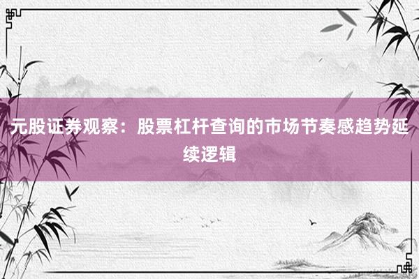 元股证券观察：股票杠杆查询的市场节奏感趋势延续逻辑