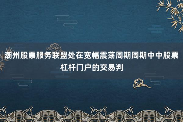 潮州股票服务联盟处在宽幅震荡周期周期中中股票杠杆门户的交易判