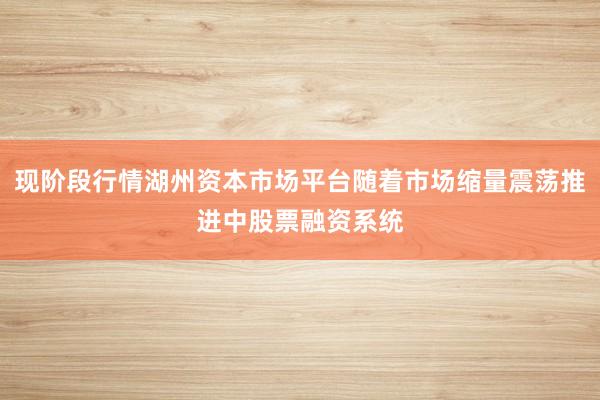 现阶段行情湖州资本市场平台随着市场缩量震荡推进中股票融资系统