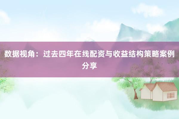 数据视角：过去四年在线配资与收益结构策略案例分享