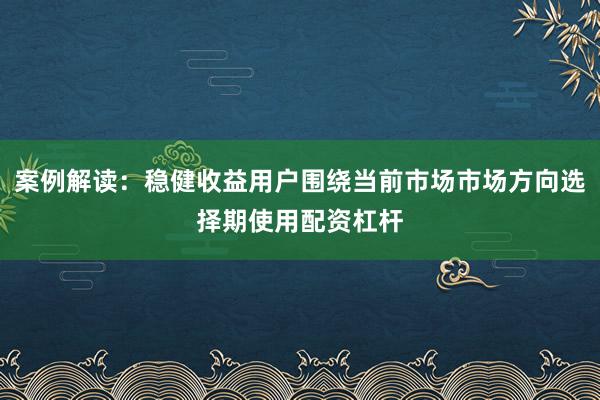 案例解读：稳健收益用户围绕当前市场市场方向选择期使用配资杠杆