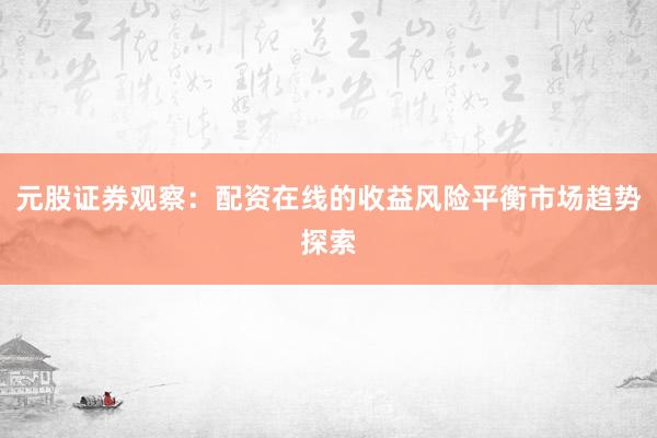 元股证券观察：配资在线的收益风险平衡市场趋势探索