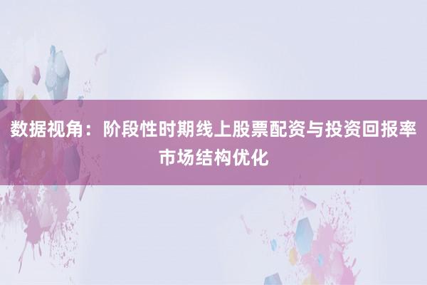 数据视角：阶段性时期线上股票配资与投资回报率市场结构优化