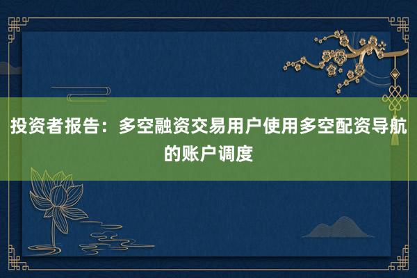 投资者报告：多空融资交易用户使用多空配资导航的账户调度