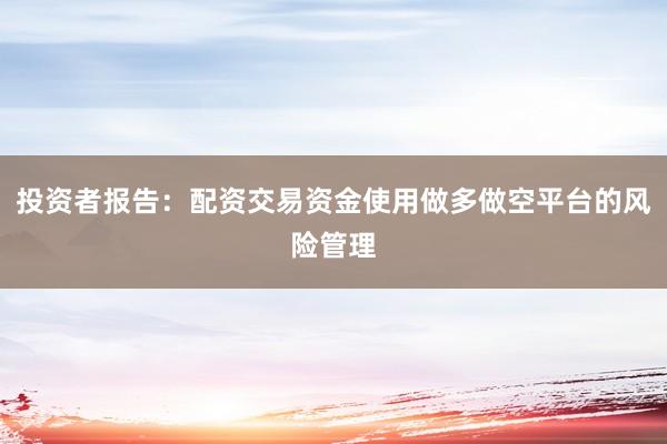 投资者报告：配资交易资金使用做多做空平台的风险管理