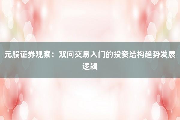 元股证券观察:双向交易入门的投资结构趋势发展逻辑