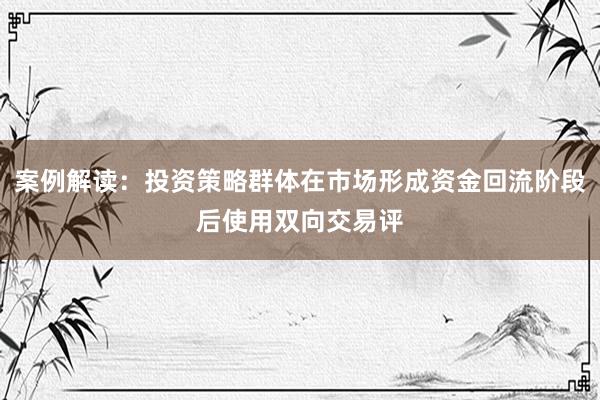 案例解读：投资策略群体在市场形成资金回流阶段后使用双向交易评