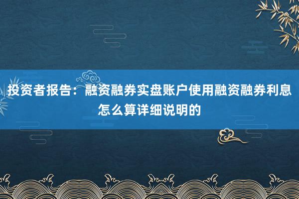 投资者报告:融资融券实盘账户使用融资融券利息怎么算详细说明的