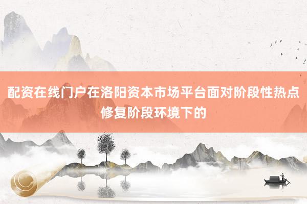 配资在线门户在洛阳资本市场平台面对阶段性热点修复阶段环境下的