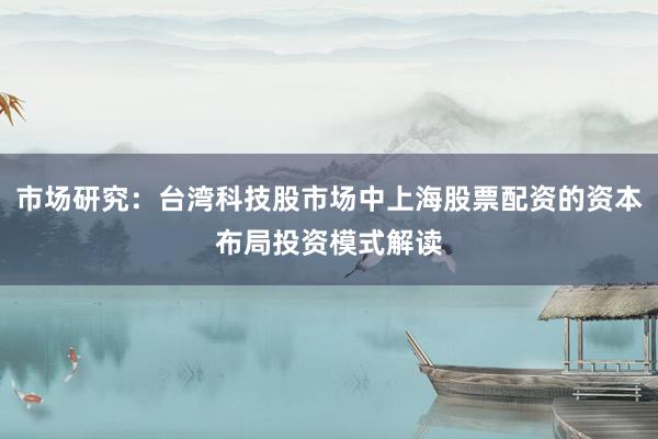 市场研究:台湾科技股市场中上海股票配资的资本布局投资模式解读