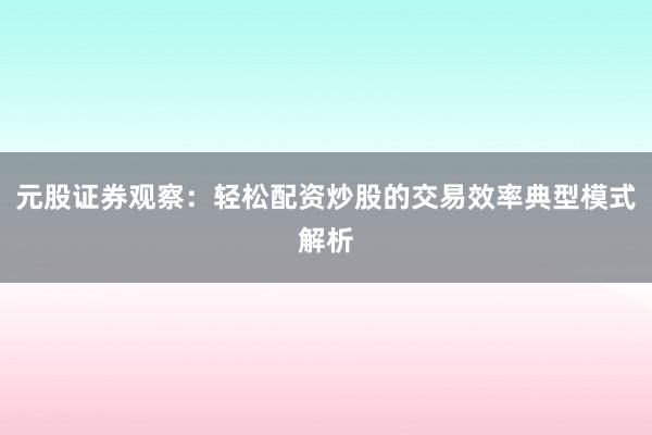 元股证券观察：轻松配资炒股的交易效率典型模式解析