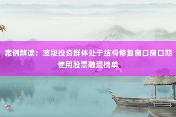 案例解读：波段投资群体处于结构修复窗口窗口期使用股票融资榜单