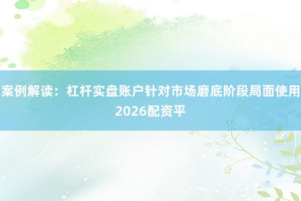 案例解读：杠杆实盘账户针对市场磨底阶段局面使用2026配资平