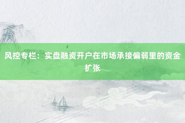 风控专栏：实盘融资开户在市场承接偏弱里的资金扩张