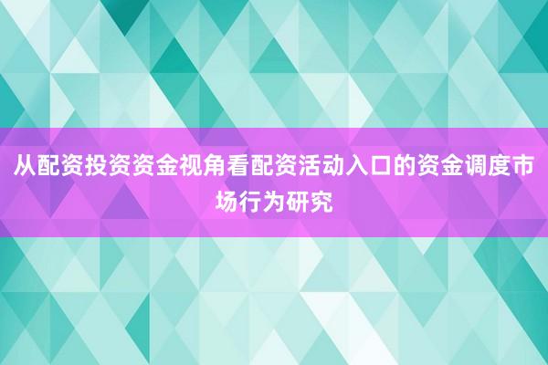 从配资投资资金视角看配资活动入口的资金调度市场行为研究