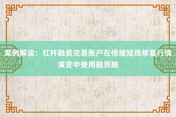 案例解读：杠杆融资交易账户在情绪短线修复行情演变中使用融资融