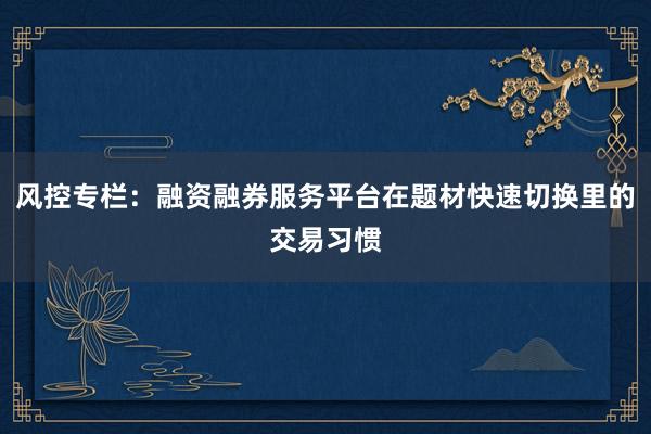 风控专栏:融资融券服务平台在题材快速切换里的交易习惯