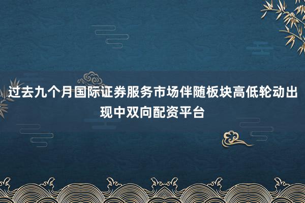 过去九个月国际证券服务市场伴随板块高低轮动出现中双向配资平台
