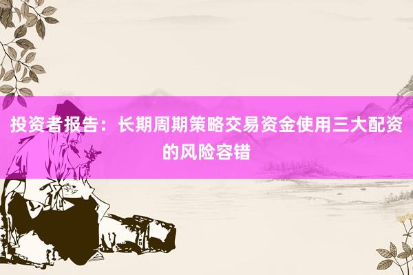 投资者报告：长期周期策略交易资金使用三大配资的风险容错